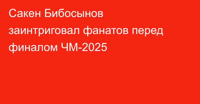 Сакен Бибосынов заинтриговал фанатов перед финалом ЧМ-2025