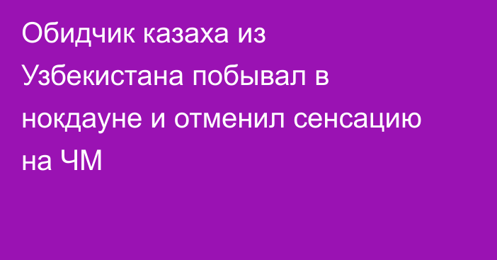 Обидчик казаха из Узбекистана побывал в нокдауне и отменил сенсацию на ЧМ