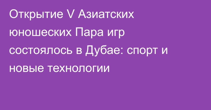 Открытие V Азиатских юношеских Пара игр состоялось в Дубае: спорт и новые технологии