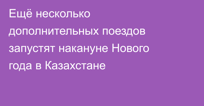 Ещё несколько дополнительных поездов запустят накануне Нового года в Казахстане