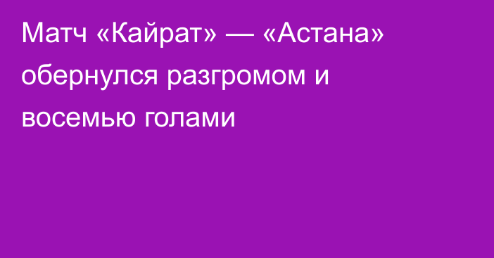Матч «Кайрат» — «Астана» обернулся разгромом и восемью голами