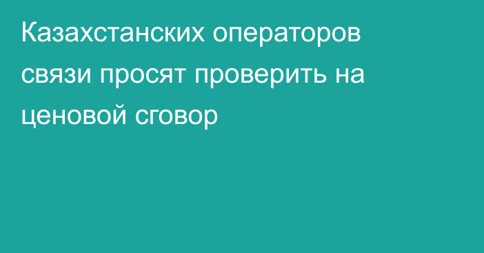 Казахстанских операторов связи просят проверить на ценовой сговор