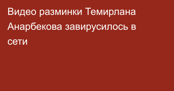 Видео разминки Темирлана Анарбекова завирусилось в сети