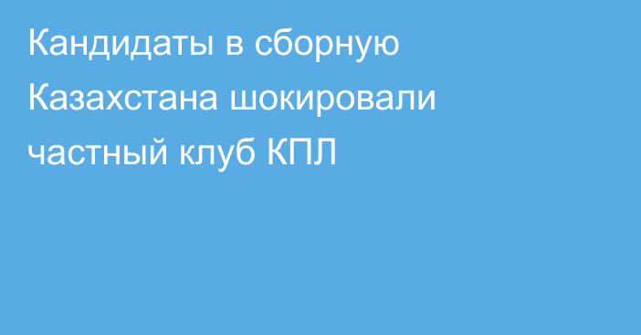 Кандидаты в сборную Казахстана шокировали частный клуб КПЛ
