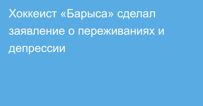 Хоккеист «Барыса» сделал заявление о переживаниях и депрессии