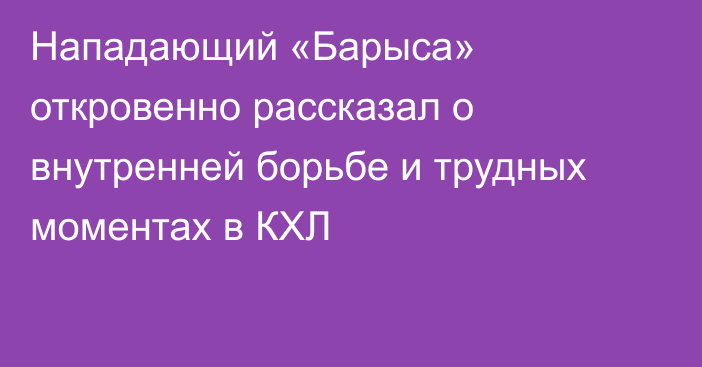 Нападающий «Барыса» откровенно рассказал о внутренней борьбе и трудных моментах в КХЛ