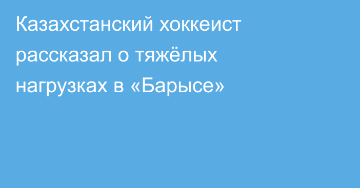 Казахстанский хоккеист рассказал о тяжёлых нагрузках в «Барысе»