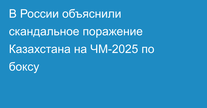 В России объяснили скандальное поражение Казахстана на ЧМ-2025 по боксу