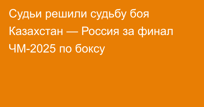 Судьи решили судьбу боя Казахстан — Россия за финал ЧМ-2025 по боксу