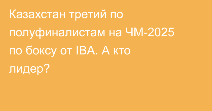 Казахстан третий по полуфиналистам на ЧМ-2025 по боксу от IBA. А кто лидер?