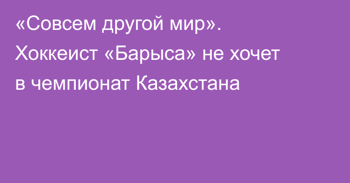 «Совсем другой мир». Хоккеист «Барыса» не хочет в чемпионат Казахстана
