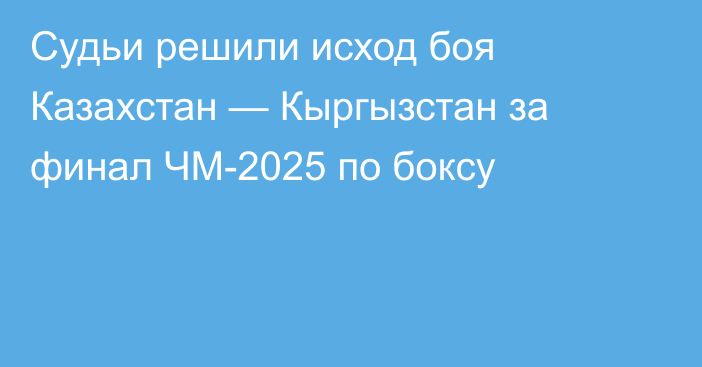 Судьи решили исход боя Казахстан — Кыргызстан за финал ЧМ-2025 по боксу