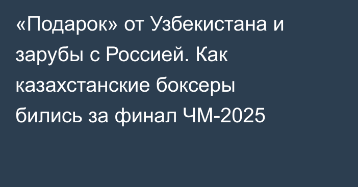 «Подарок» от Узбекистана и зарубы с Россией. Как казахстанские боксеры бились за финал ЧМ-2025
