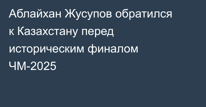 Аблайхан Жусупов обратился к Казахстану перед историческим финалом ЧМ-2025