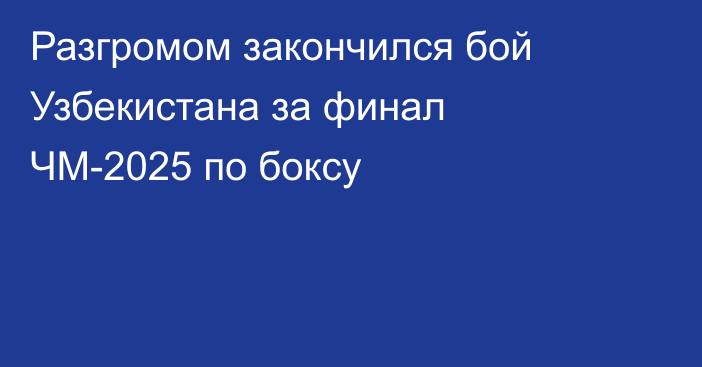 Разгромом закончился бой Узбекистана за финал ЧМ-2025 по боксу