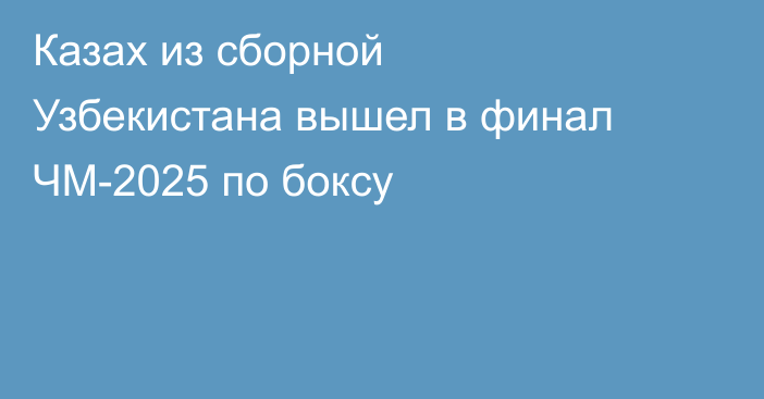 Казах из сборной Узбекистана вышел в финал ЧМ-2025 по боксу