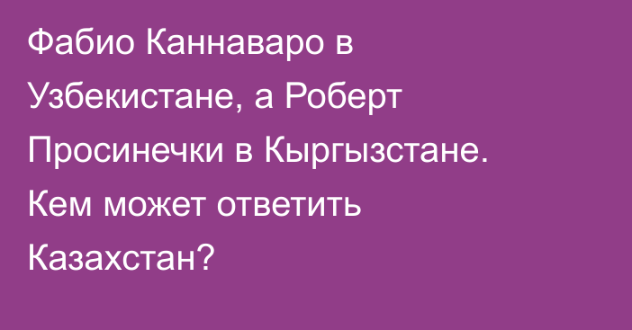 Фабио Каннаваро в Узбекистане, а Роберт Просинечки в Кыргызстане. Кем может ответить Казахстан?