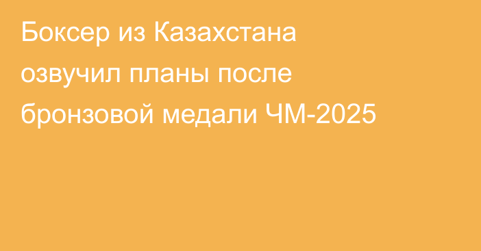 Боксер из Казахстана озвучил планы после бронзовой медали ЧМ-2025