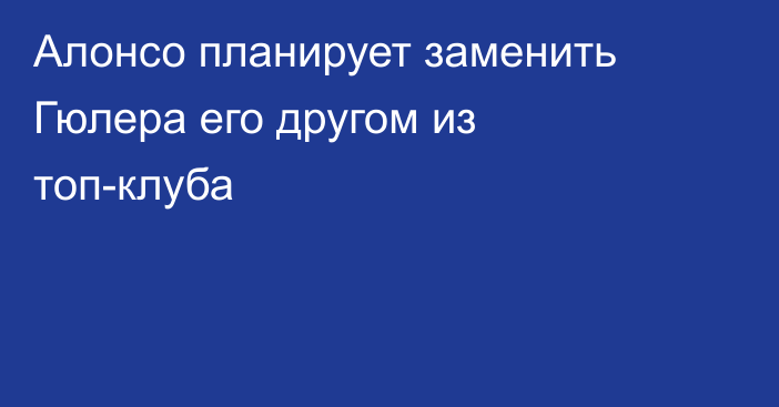Алонсо планирует заменить Гюлера его другом из топ-клуба