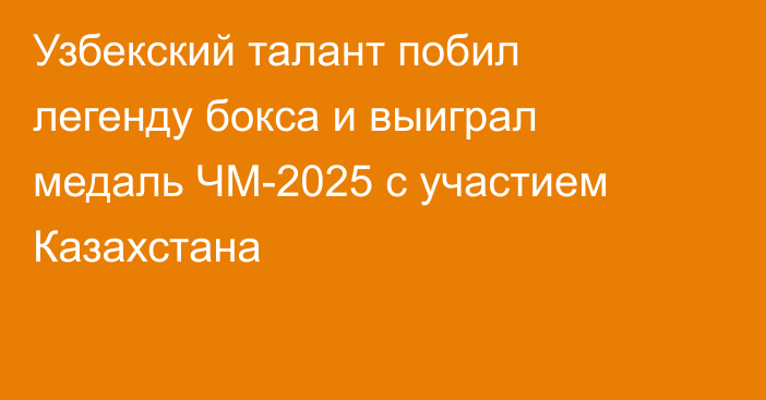 Узбекский талант побил легенду бокса и выиграл медаль ЧМ-2025 с участием Казахстана
