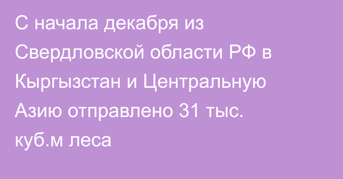 С начала декабря из Свердловской области РФ в Кыргызстан и Центральную Азию отправлено 31 тыс. куб.м леса