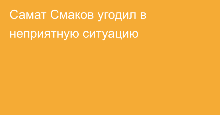 Самат Смаков угодил в неприятную ситуацию