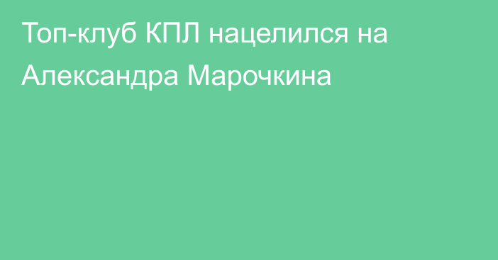Топ-клуб КПЛ нацелился на Александра Марочкина