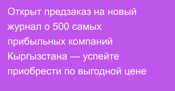 Открыт предзаказ на новый журнал о 500 самых прибыльных компаний Кыргызстана — успейте приобрести по выгодной цене