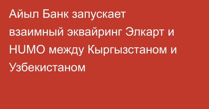 Айыл Банк запускает взаимный эквайринг Элкарт и HUMO между Кыргызстаном и Узбекистаном