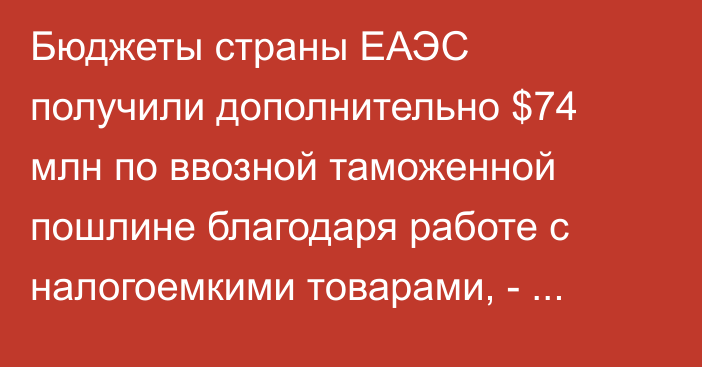 Бюджеты страны ЕАЭС получили дополнительно $74 млн по ввозной таможенной пошлине благодаря работе с налогоемкими товарами, - Турчин