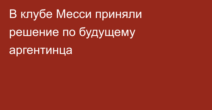 В клубе Месси приняли решение по будущему аргентинца