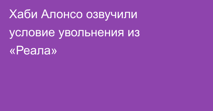 Хаби Алонсо озвучили условие увольнения из «Реала»