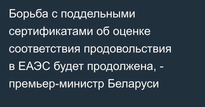 Борьба с поддельными сертификатами об оценке соответствия продовольствия в ЕАЭС будет продолжена, - премьер-министр Беларуси