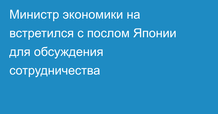 Министр экономики на встретился с послом Японии для обсуждения сотрудничества