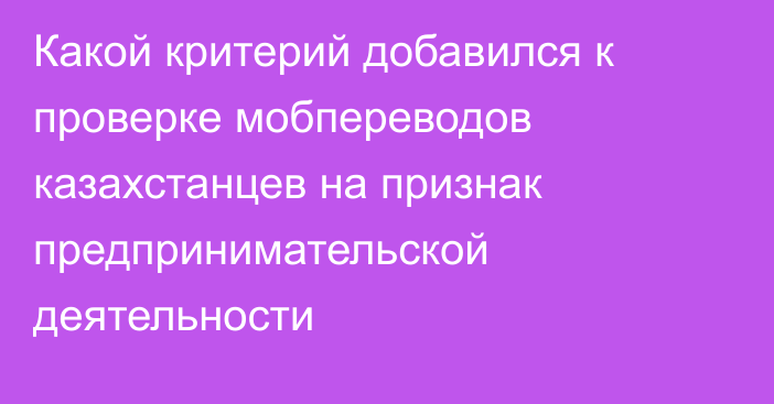 Какой критерий добавился к проверке мобпереводов казахстанцев на признак предпринимательской деятельности