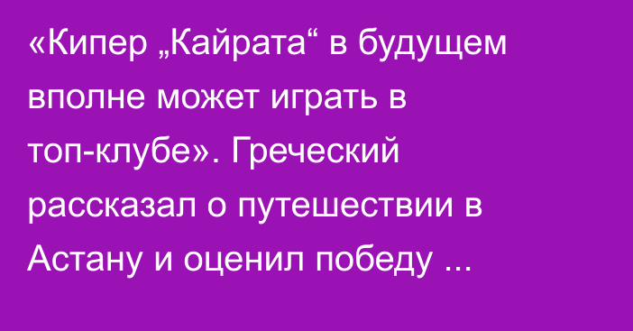 «Кипер „Кайрата“ в будущем вполне может играть в топ-клубе». Греческий рассказал о путешествии в Астану и оценил победу «Олимпиакоса»