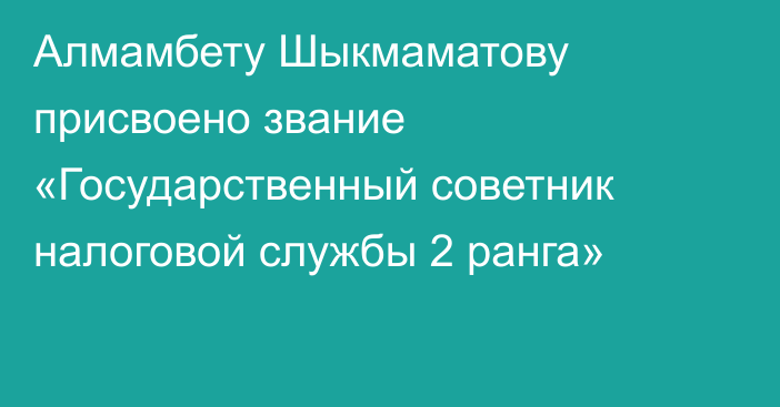 Алмамбету Шыкмаматову присвоено звание «Государственный советник налоговой службы 2 ранга»