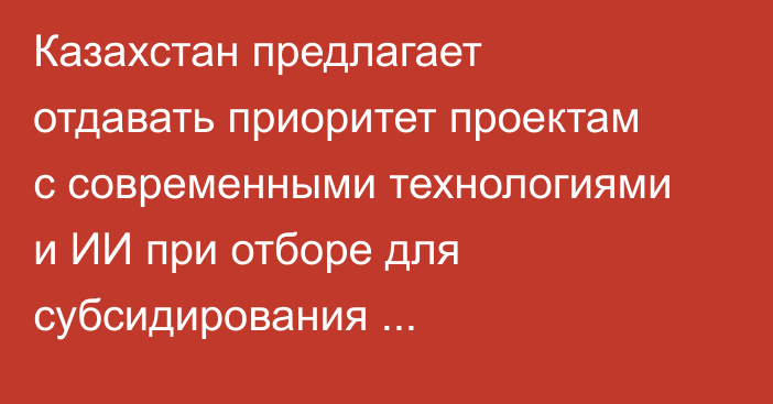 Казахстан предлагает отдавать приоритет проектам с современными технологиями и ИИ при отборе для субсидирования промкооперации