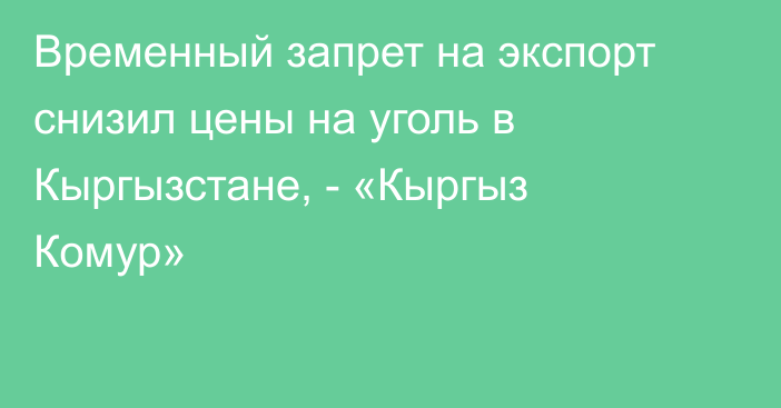 Временный запрет на экспорт снизил цены на уголь в Кыргызстане, - «Кыргыз Комур»