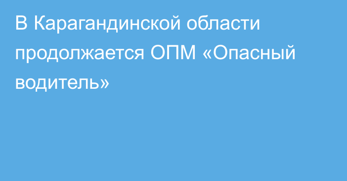 В Карагандинской области продолжается ОПМ «Опасный водитель»
