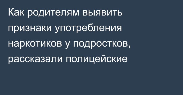 Как родителям выявить признаки употребления наркотиков у подростков, рассказали полицейские