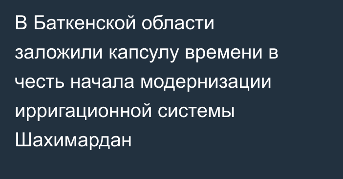 В Баткенской области заложили капсулу времени в честь начала модернизации ирригационной системы Шахимардан