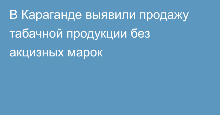 В Караганде выявили продажу табачной продукции без акцизных марок