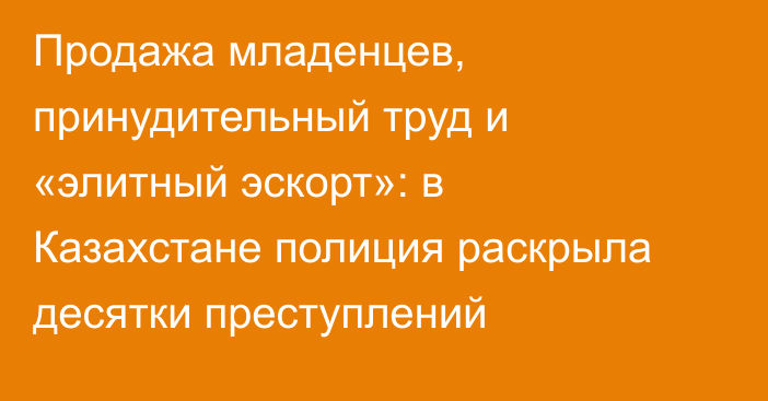 Продажа младенцев, принудительный труд и «элитный эскорт»: в Казахстане полиция раскрыла десятки преступлений