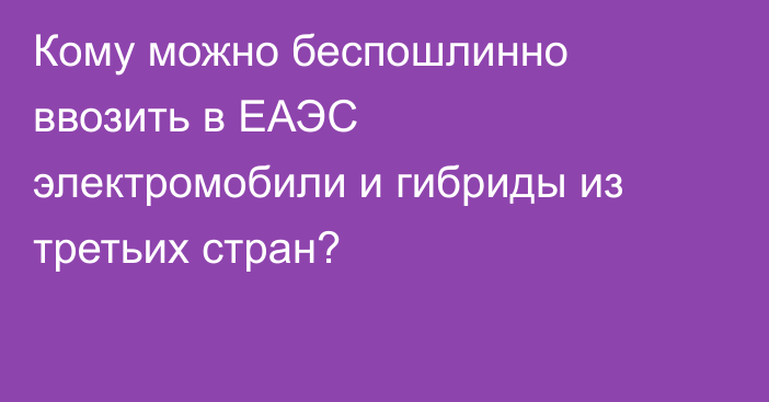 Кому можно беспошлинно ввозить в ЕАЭС электромобили и гибриды из третьих стран?