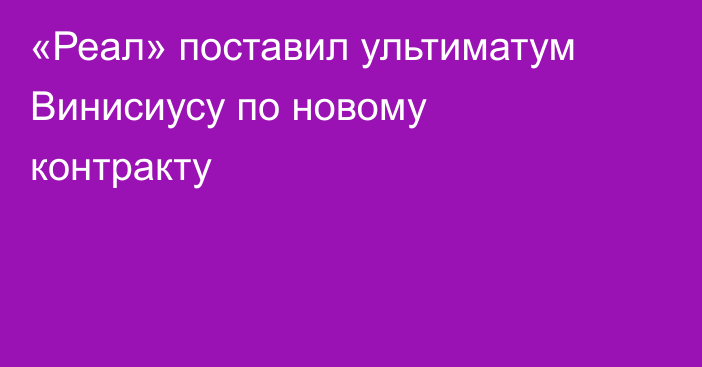 «Реал» поставил ультиматум Винисиусу по новому контракту