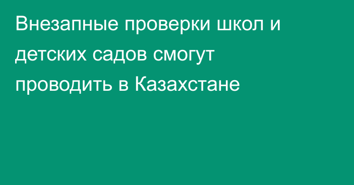 Внезапные проверки школ и детских садов смогут проводить в Казахстане