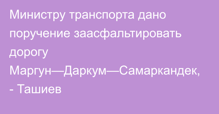 Министру транспорта дано поручение заасфальтировать дорогу Маргун—Даркум—Самаркандек, - Ташиев 