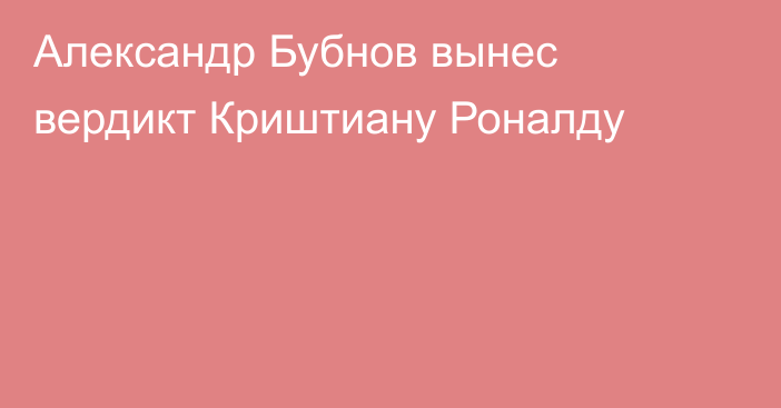 Александр Бубнов вынес вердикт Криштиану Роналду
