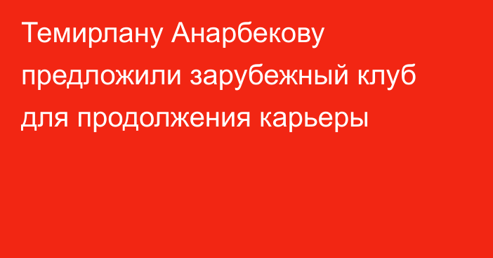 Темирлану Анарбекову предложили зарубежный клуб для продолжения карьеры